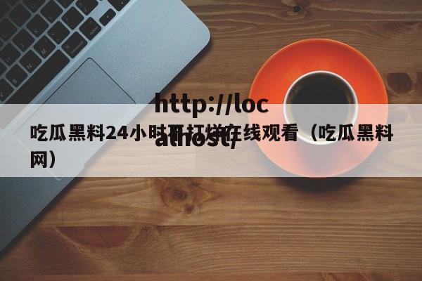 吃瓜黑料24小时不打烊在线观看（吃瓜黑料网）